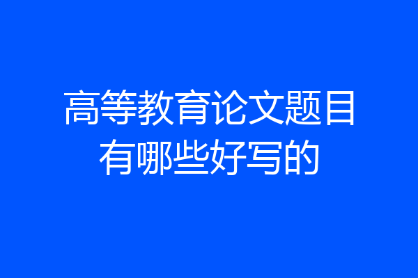 高等教育论文题目有哪些好写的