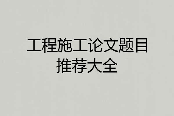 工程施工论文题目推荐大全