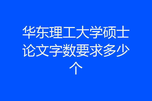 华东理工大学硕士论文字数要求多少个