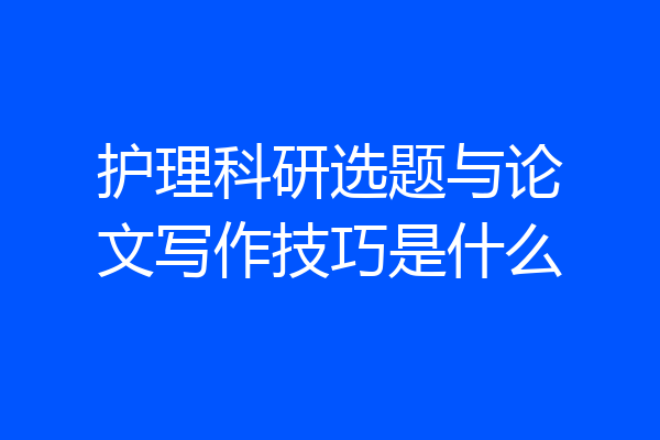 护理科研选题与论文写作技巧是什么