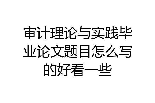 审计理论与实践毕业论文题目怎么写的好看一些