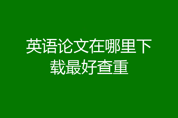 英语论文在哪里下载最好查重