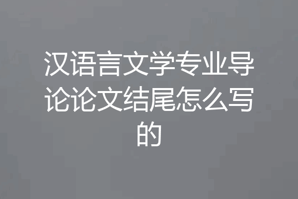 汉语言文学专业导论论文结尾怎么写的