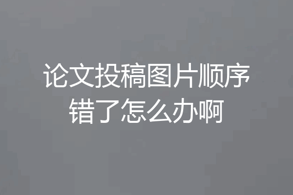 论文投稿图片顺序错了怎么办啊