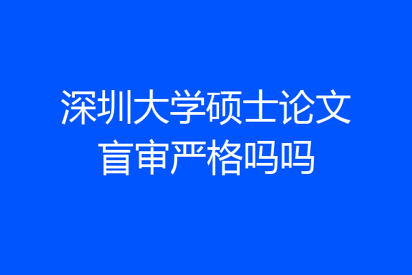 深圳大学硕士论文盲审严格吗吗