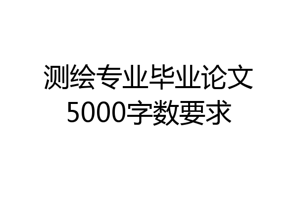 测绘专业毕业论文5000字数要求