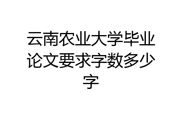 云南农业大学毕业论文要求字数多少字