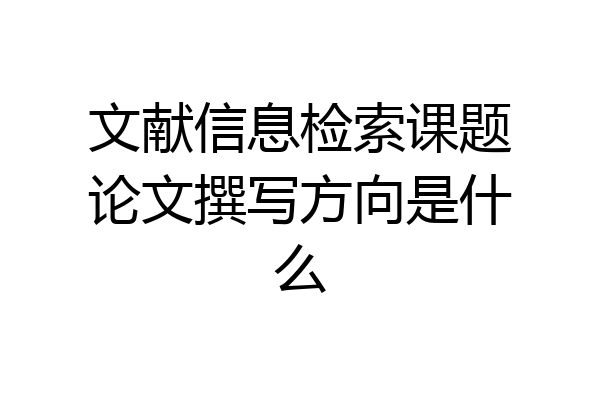 文献信息检索课题论文撰写方向是什么