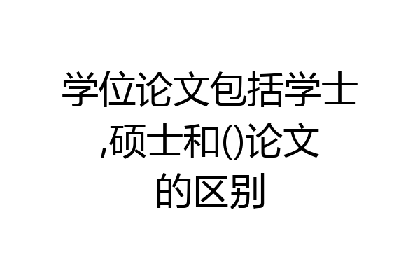 学位论文包括学士,硕士和()论文的区别