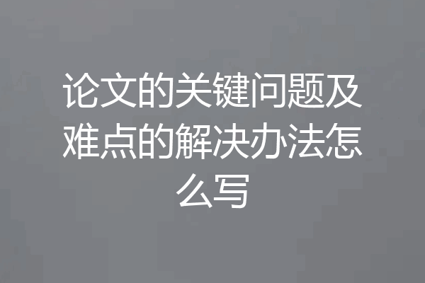 论文的关键问题及难点的解决办法怎么写