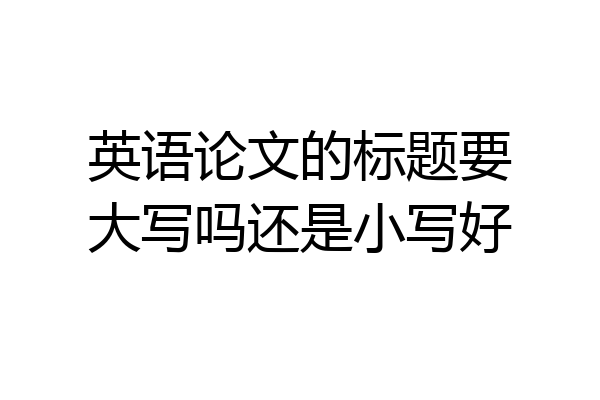 英语论文的标题要大写吗还是小写好
