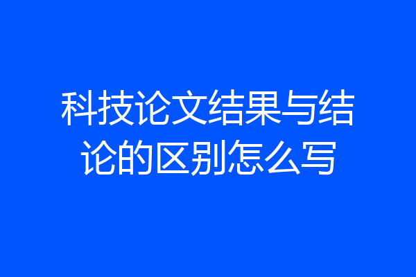 科技论文结果与结论的区别怎么写