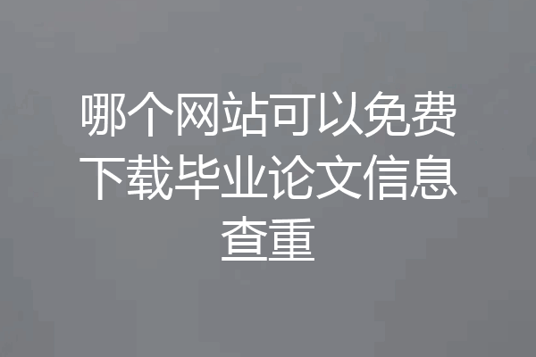 哪个网站可以免费下载毕业论文信息查重