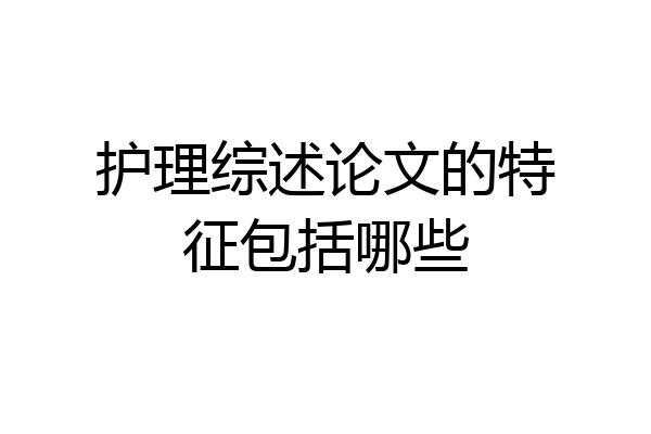 护理综述论文的特征包括哪些