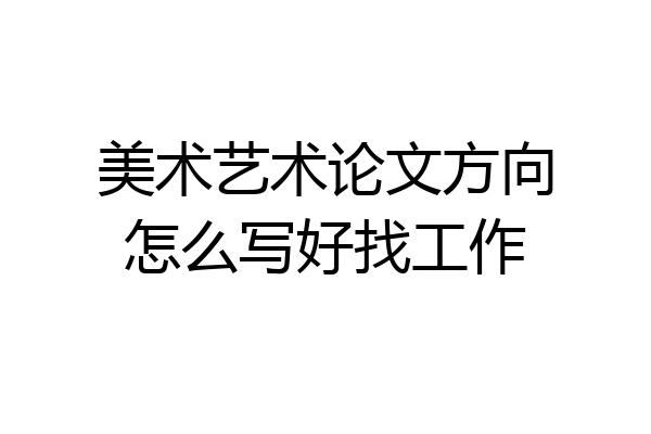 美术艺术论文方向怎么写好找工作