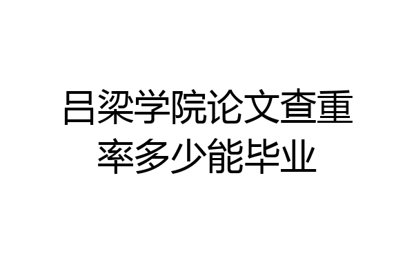 吕梁学院论文查重率多少能毕业