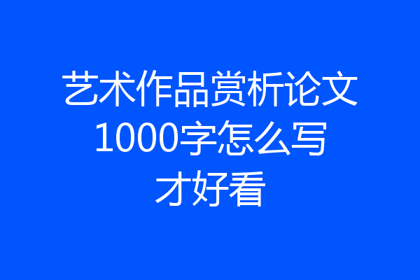 艺术作品赏析论文1000字怎么写才好看