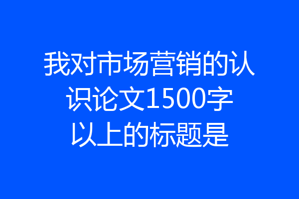 我对市场营销的认识论文1500字以上的标题是