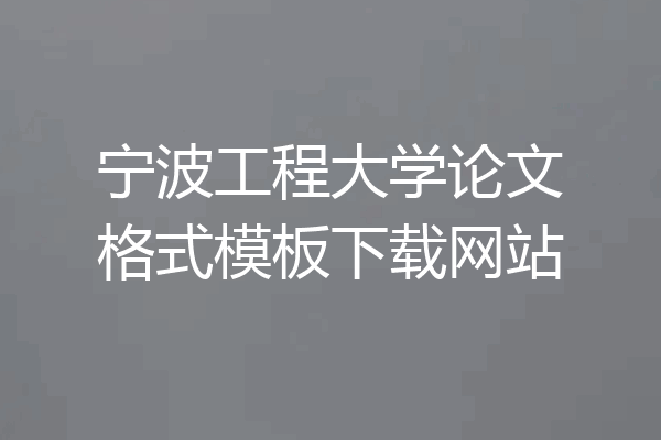 宁波工程大学论文格式模板下载网站
