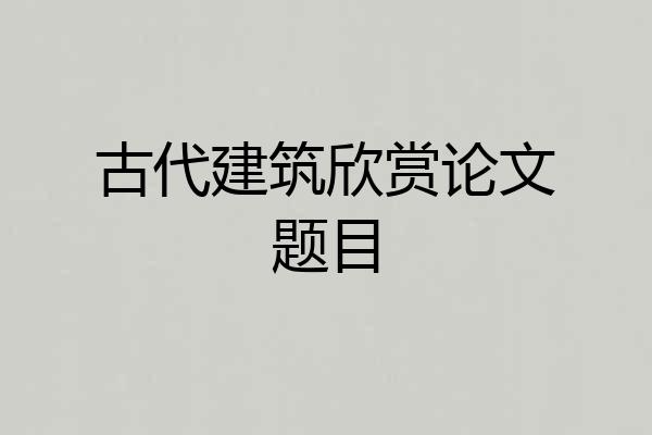 古代建筑欣赏论文题目