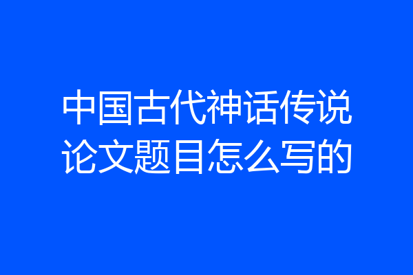 中国古代神话传说论文题目怎么写的