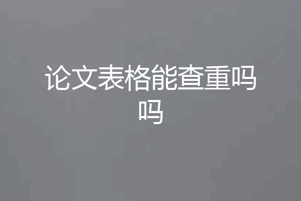 论文表格能查重吗吗