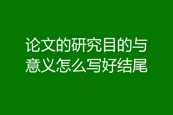 论文的研究目的与意义怎么写好结尾