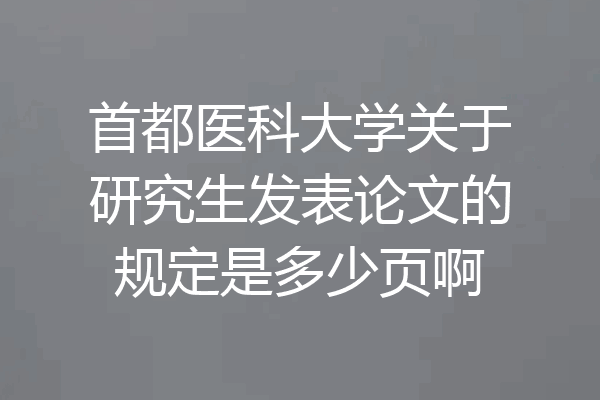 首都医科大学关于研究生发表论文的规定是多少页啊