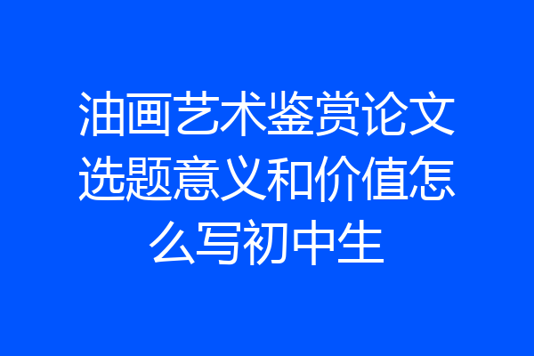 油画艺术鉴赏论文选题意义和价值怎么写初中生