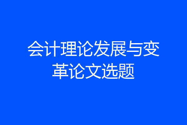 会计理论发展与变革论文选题