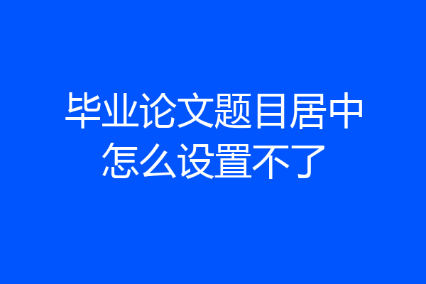 毕业论文题目居中怎么设置不了