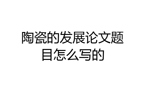陶瓷的发展论文题目怎么写的