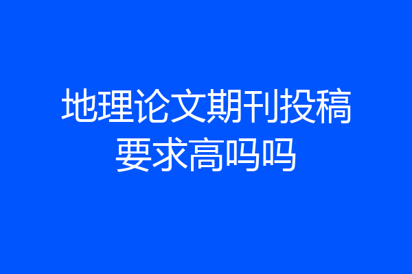 地理论文期刊投稿要求高吗吗