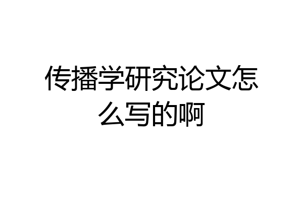 传播学研究论文怎么写的啊