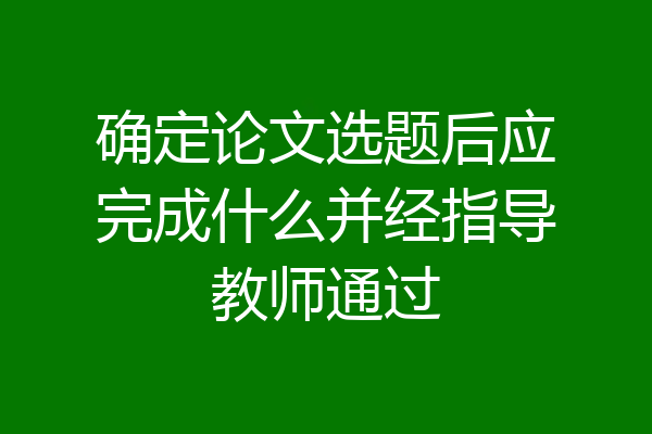 确定论文选题后应完成什么并经指导教师通过