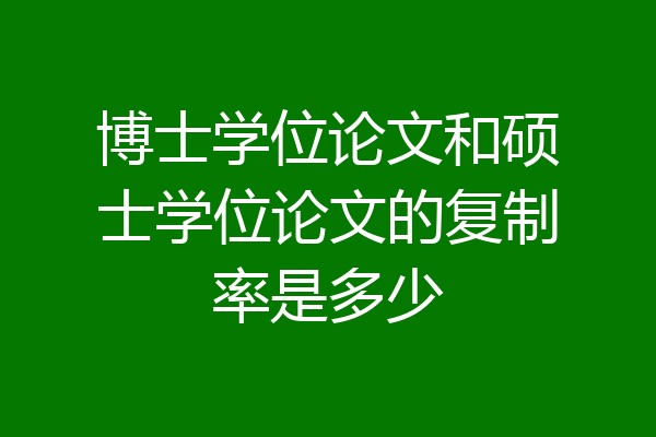 博士学位论文和硕士学位论文的复制率是多少