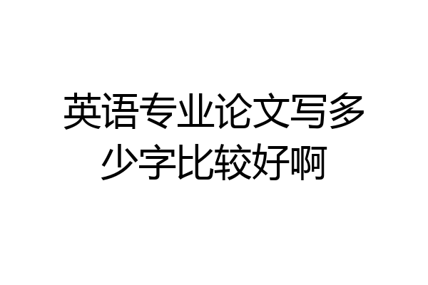 英语专业论文写多少字比较好啊