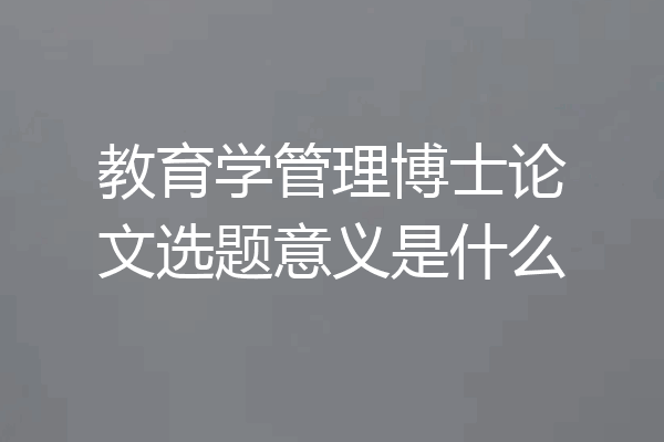 教育学管理博士论文选题意义是什么