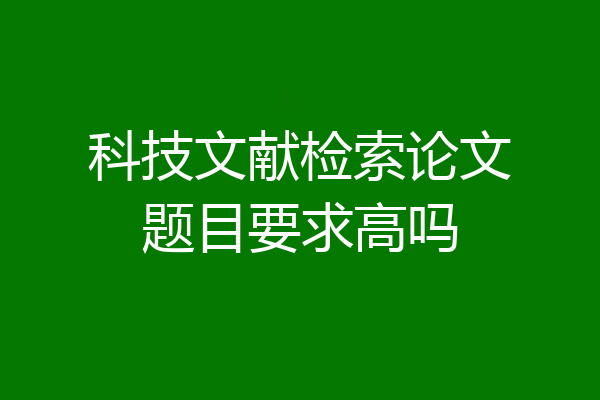 科技文献检索论文题目要求高吗