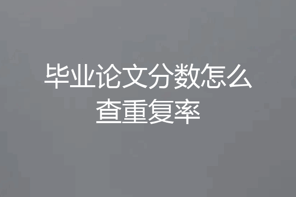 毕业论文分数怎么查重复率