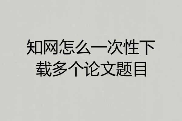 知网怎么一次性下载多个论文题目