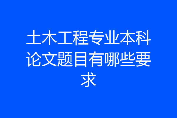 土木工程专业本科论文题目有哪些要求