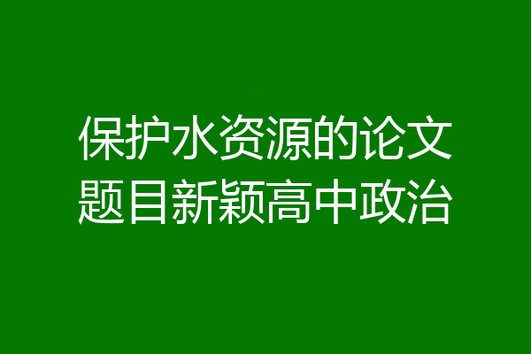 保护水资源的论文题目新颖高中政治