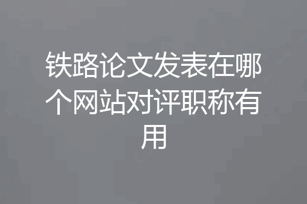 铁路论文发表在哪个网站对评职称有用