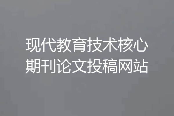 现代教育技术核心期刊论文投稿网站