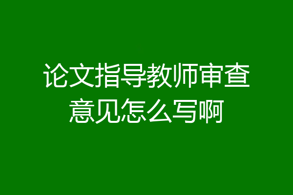 论文指导教师审查意见怎么写啊