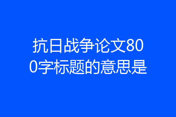 抗日战争论文800字标题的意思是