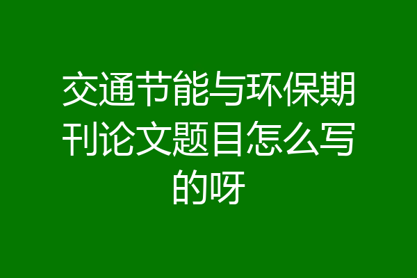 交通节能与环保期刊论文题目怎么写的呀