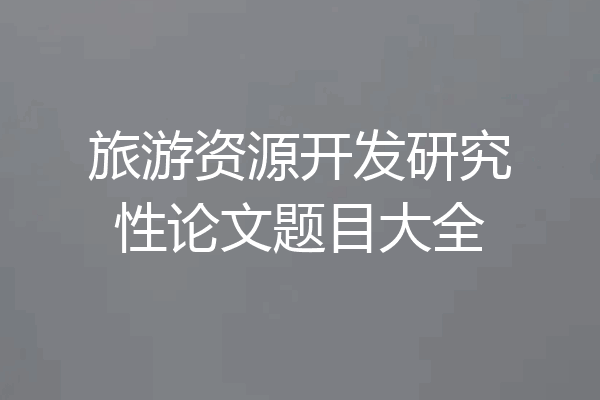 旅游资源开发研究性论文题目大全