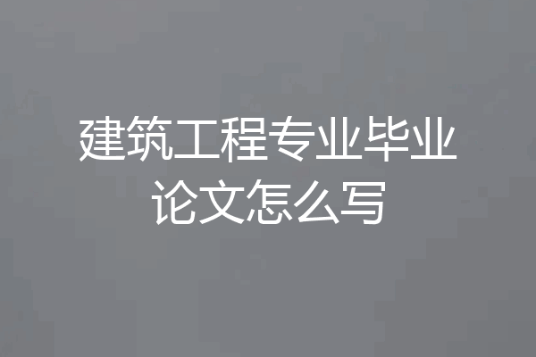 建筑工程专业毕业论文怎么写